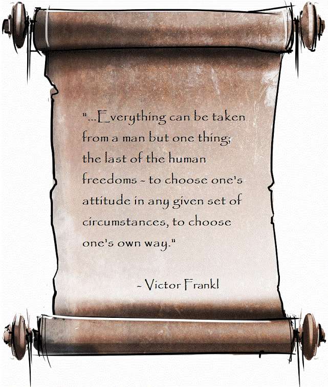 '...Everything can be taken from a man but one thing; the last of the human freedoms - to choose one's attitude in any given set of circumstances, to choose one's own way.'
- Victor Frankl